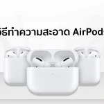 AirPods สะอาดเหมือนใหม่ วิธีทำความสะอาดที่ถูกต้อง